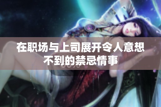 在职场与上司展开令人意想不到的禁忌情事