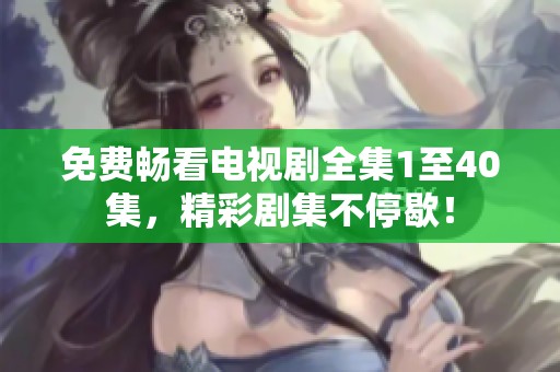 免费畅看电视剧全集1至40集，精彩剧集不停歇！