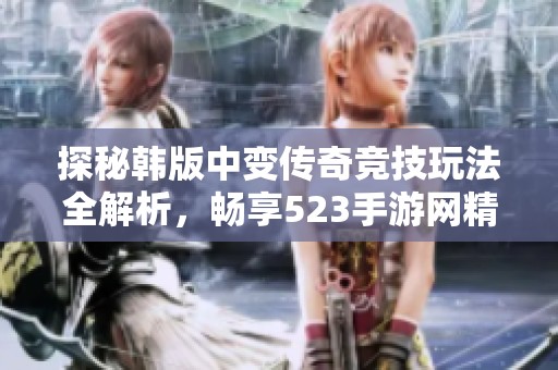 探秘韩版中变传奇竞技玩法全解析，畅享523手游网精彩体验