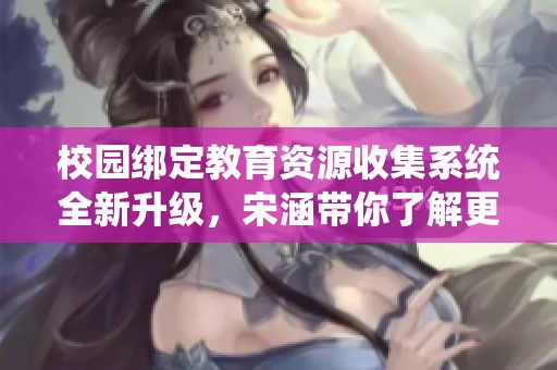 校园绑定教育资源收集系统全新升级，宋涵带你了解更多！