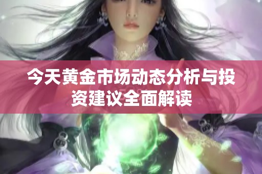 今天黄金市场动态分析与投资建议全面解读