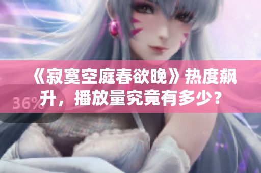 《寂寞空庭春欲晚》热度飙升，播放量究竟有多少？