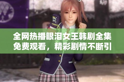 全网热播眼泪女王韩剧全集免费观看，精彩剧情不断引发讨论
