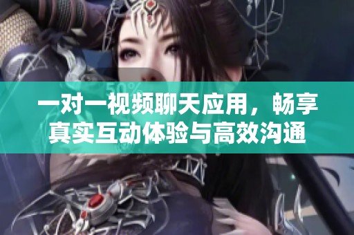 一对一视频聊天应用，畅享真实互动体验与高效沟通