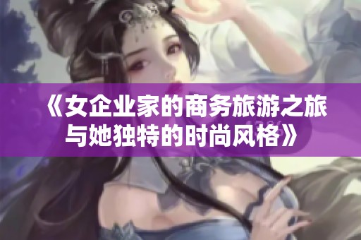 《女企业家的商务旅游之旅与她独特的时尚风格》