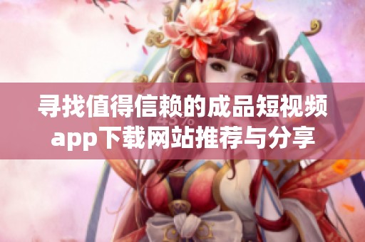 寻找值得信赖的成品短视频app下载网站推荐与分享