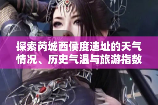 探索芮城西侯度遗址的天气情况、历史气温与旅游指数，助你畅游文化遗址之旅