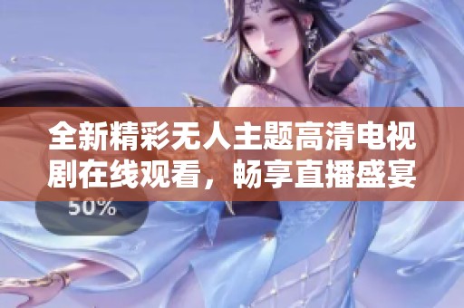 全新精彩无人主题高清电视剧在线观看，畅享直播盛宴