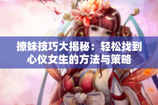 撩妹技巧大揭秘：轻松找到心仪女生的方法与策略
