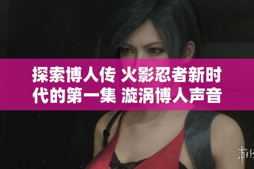探索博人传 火影忍者新时代的第一集 漩涡博人声音在线播放的精彩内容与人物发展