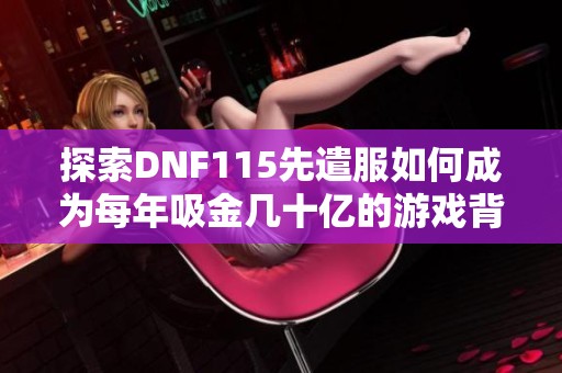 探索DNF115先遣服如何成为每年吸金几十亿的游戏背后的原因与影响
