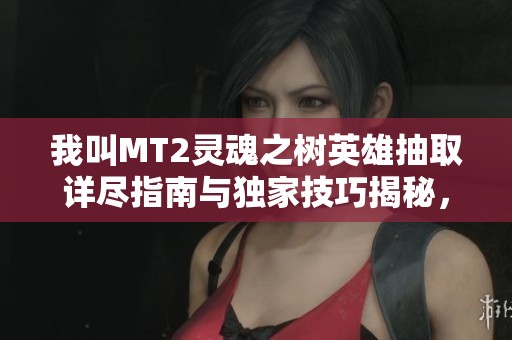 我叫MT2灵魂之树英雄抽取详尽指南与独家技巧揭秘，助你轻松获取强力角色