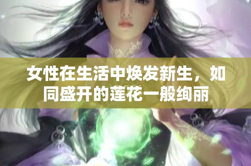 女性在生活中焕发新生，如同盛开的莲花一般绚丽