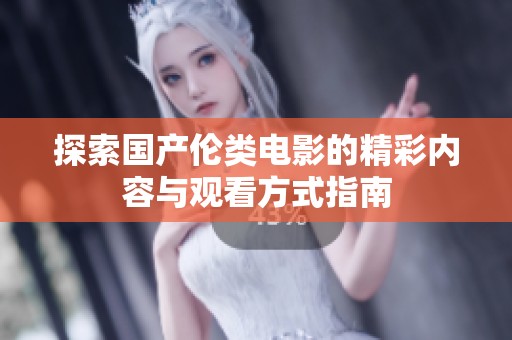 探索国产伦类电影的精彩内容与观看方式指南