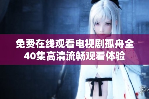 免费在线观看电视剧孤舟全40集高清流畅观看体验