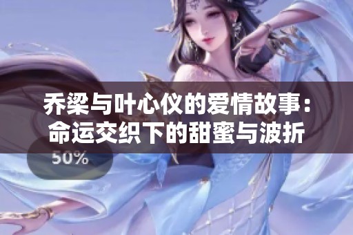 乔梁与叶心仪的爱情故事：命运交织下的甜蜜与波折