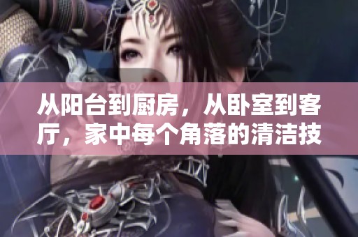 从阳台到厨房，从卧室到客厅，家中每个角落的清洁技巧分享