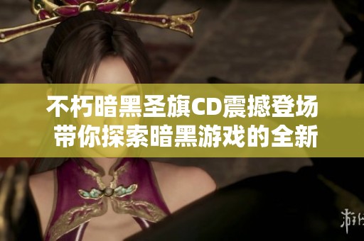 不朽暗黑圣旗CD震撼登场 带你探索暗黑游戏的全新魅力与无限魅力