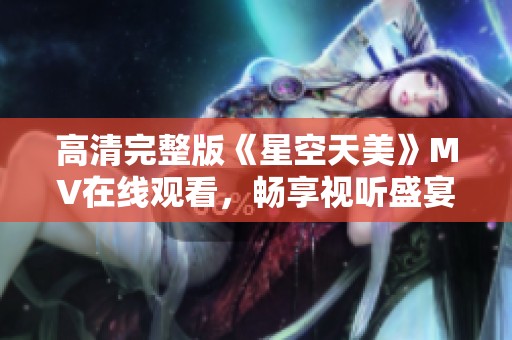 高清完整版《星空天美》MV在线观看，畅享视听盛宴