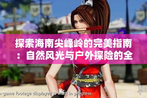 探索海南尖峰岭的完美指南：自然风光与户外探险的全方位体验攻略