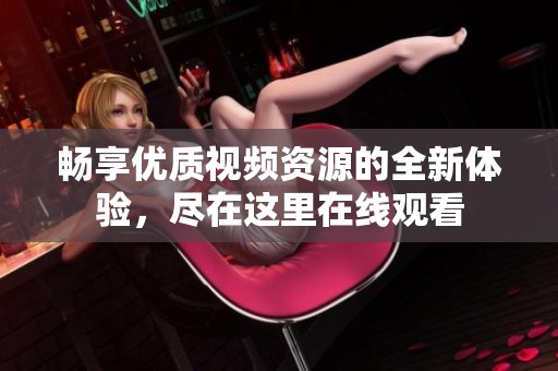 畅享优质视频资源的全新体验，尽在这里在线观看