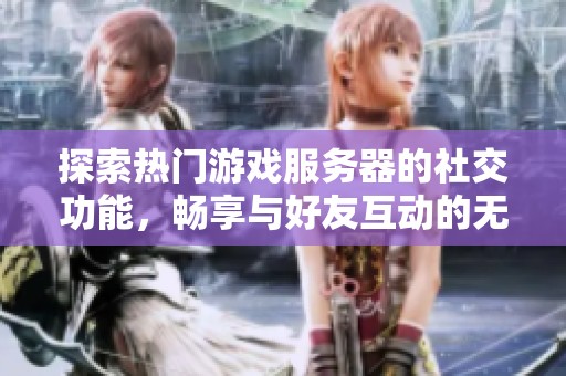 探索热门游戏服务器的社交功能，畅享与好友互动的无限乐趣与精彩体验