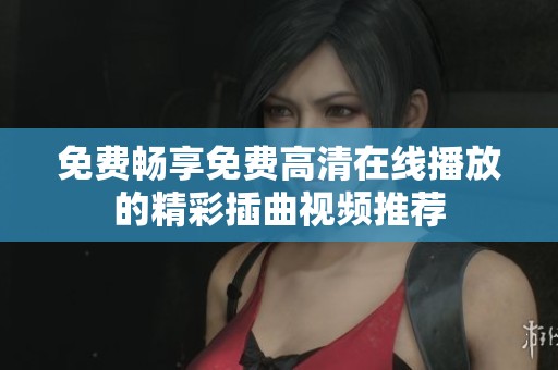 免费畅享免费高清在线播放的精彩插曲视频推荐