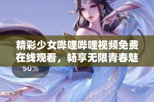 精彩少女哔哩哔哩视频免费在线观看，畅享无限青春魅力