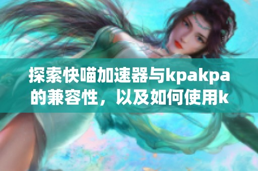 探索快喵加速器与kpakpa的兼容性，以及如何使用koala加速器的全面指南