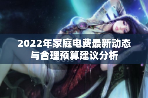 2022年家庭电费最新动态与合理预算建议分析