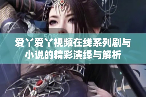 爱丫爱丫视频在线系列剧与小说的精彩演绎与解析