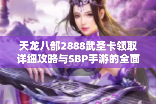 天龙八部2888武圣卡领取详细攻略与SBP手游的全面解析助手