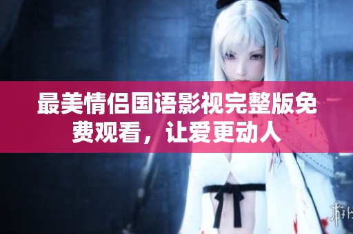 最美情侣国语影视完整版免费观看，让爱更动人