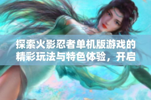 探索火影忍者单机版游戏的精彩玩法与特色体验，开启你的忍者之旅！