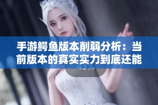 手游鳄鱼版本削弱分析：当前版本的真实实力到底还能强势到何种程度