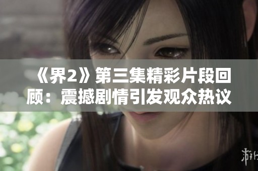 《界2》第三集精彩片段回顾：震撼剧情引发观众热议