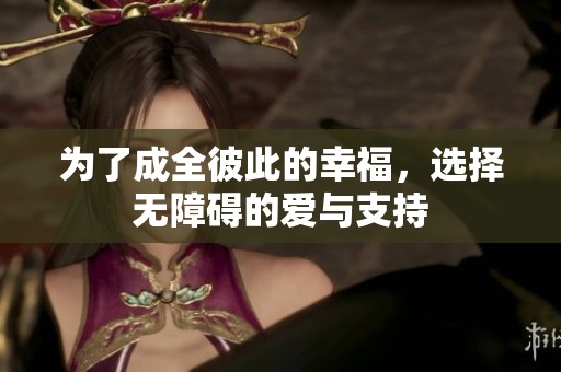 为了成全彼此的幸福，选择无障碍的爱与支持