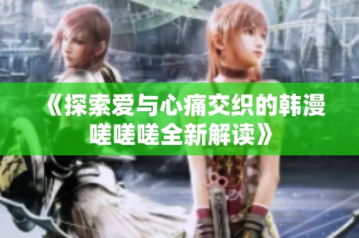 《探索爱与心痛交织的韩漫嗟嗟嗟全新解读》