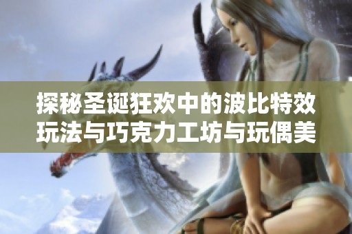 探秘圣诞狂欢中的波比特效玩法与巧克力工坊与玩偶美学的精彩对抗