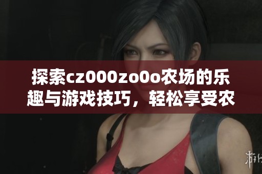 探索cz000zo0o农场的乐趣与游戏技巧，轻松享受农场生活