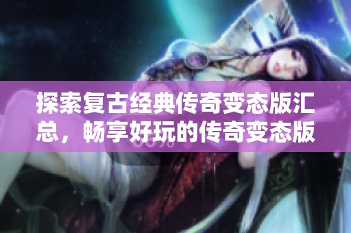探索复古经典传奇变态版汇总，畅享好玩的传奇变态版本推荐合集