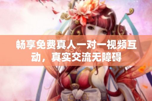 畅享免费真人一对一视频互动，真实交流无障碍