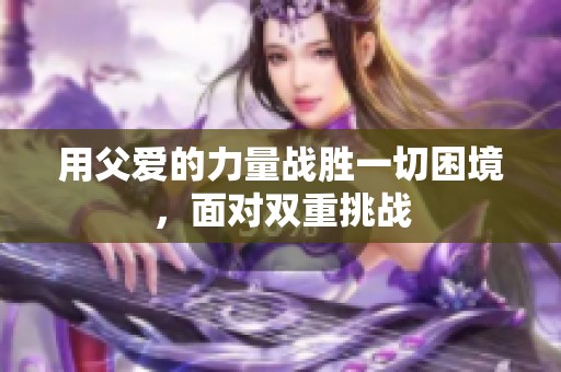 用父爱的力量战胜一切困境，面对双重挑战