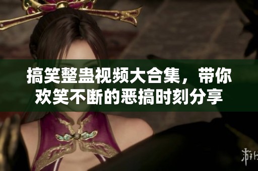 搞笑整蛊视频大合集，带你欢笑不断的恶搞时刻分享
