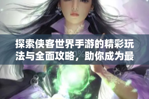 探索侠客世界手游的精彩玩法与全面攻略，助你成为最强侠客的秘籍分享