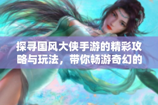 探寻国风大侠手游的精彩攻略与玩法，带你畅游奇幻的古风世界