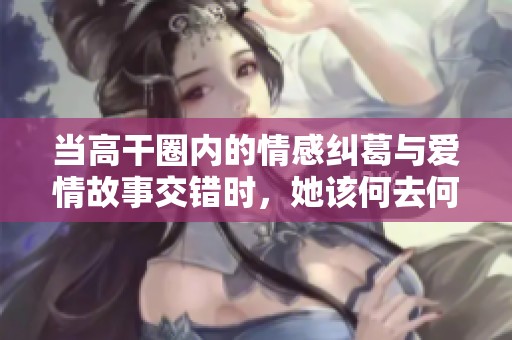 当高干圈内的情感纠葛与爱情故事交错时，她该何去何从