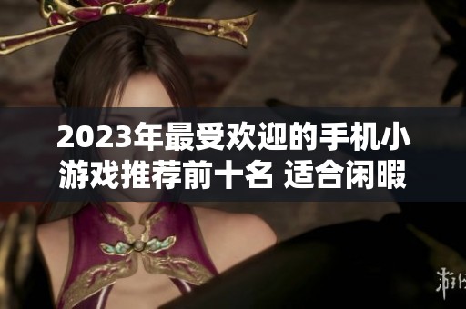 2023年最受欢迎的手机小游戏推荐前十名 适合闲暇时光轻松畅玩