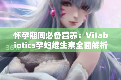 怀孕期间必备营养：Vitabiotics孕妇维生素全面解析