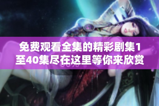 免费观看全集的精彩剧集1至40集尽在这里等你来欣赏